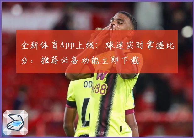 全新体育App上线：球迷实时掌握比分，推荐必备功能立即下载