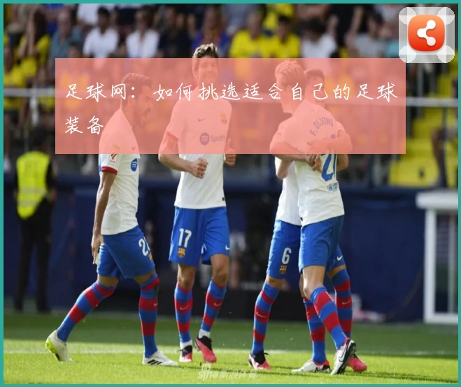 足球网：如何挑选适合自己的足球装备