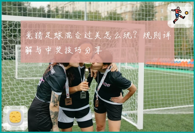 竞猜足球混合过关怎么玩？规则详解与中奖技巧分享