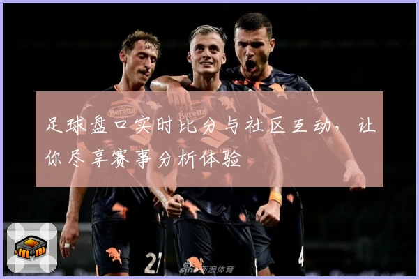 足球盘口实时比分与社区互动，让你尽享赛事分析体验