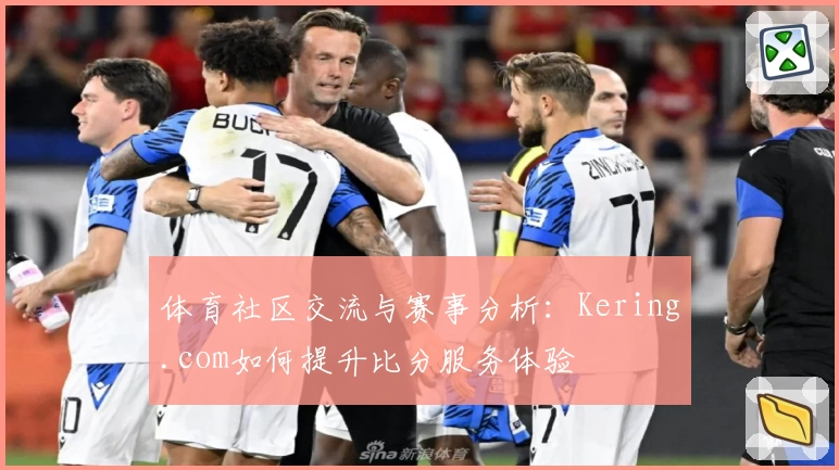 体育社区交流与赛事分析:Kering.com如何提升比分服务体验