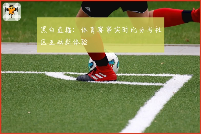 黑白直播：体育赛事实时比分与社区互动新体验