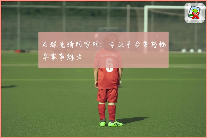 足球竞猜网官网：专业平台带您畅享赛事魅力