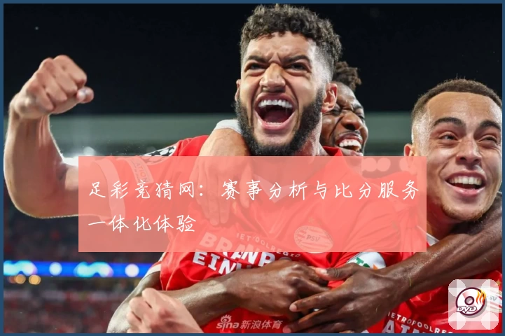 足彩竞猜网：赛事分析与比分服务一体化体验