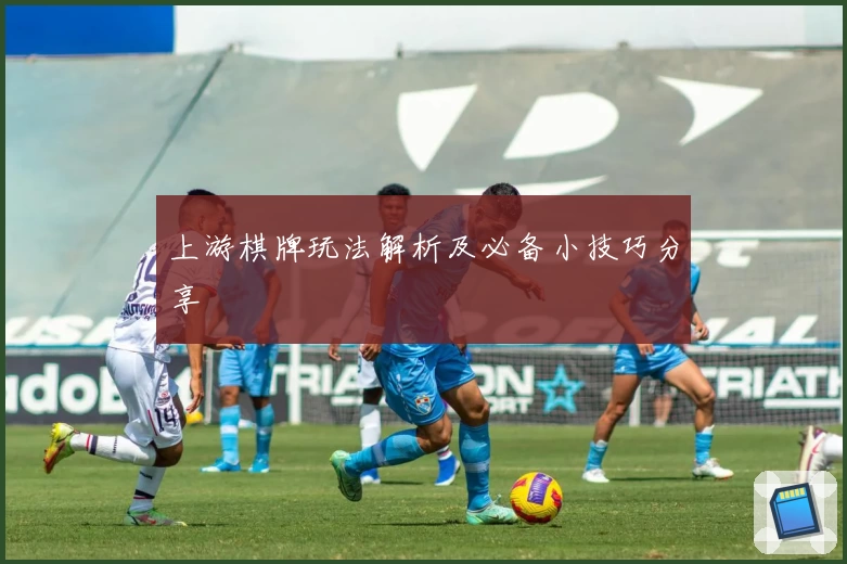上游棋牌玩法解析及必备小技巧分享