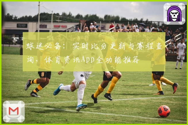 球迷必备：实时比分更新与赛程查询，体育资讯App全功能推荐