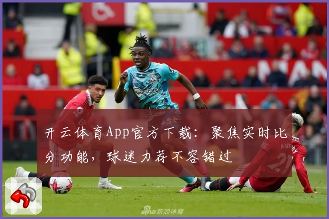 开云体育App官方下载：聚焦实时比分功能，球迷力荐不容错过