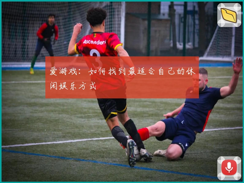 爱游戏：如何找到最适合自己的休闲娱乐方式