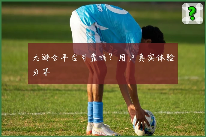九游会平台可靠吗？用户真实体验分享