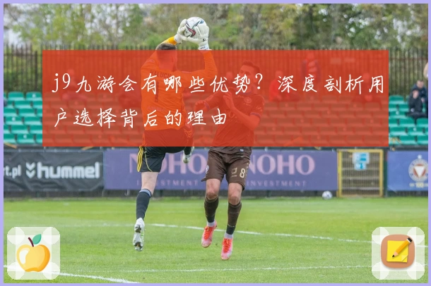 j9九游会有哪些优势?深度剖析用户选择背后的理由