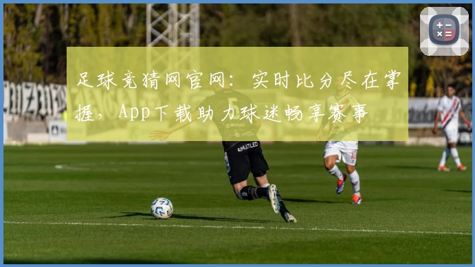 足球竞猜网官网:实时比分尽在掌握,App下载助力球迷畅享赛事