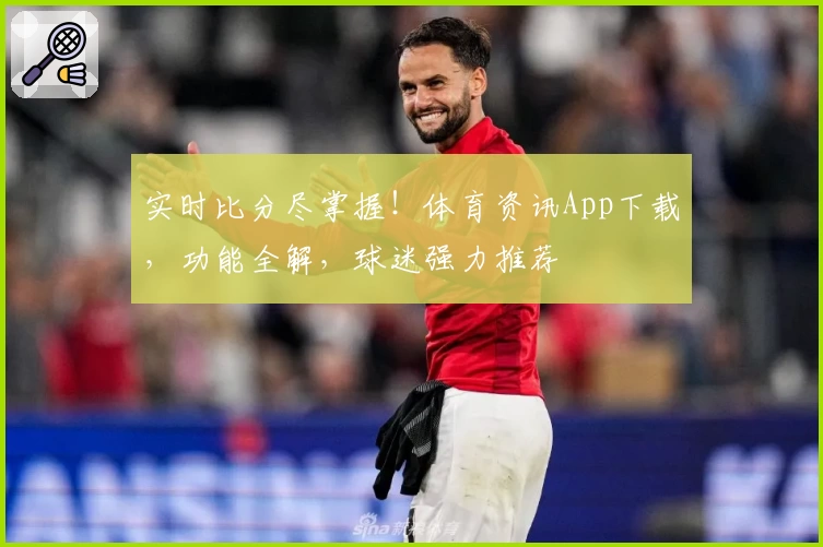 实时比分尽掌握！体育资讯App下载，功能全解，球迷强力推荐