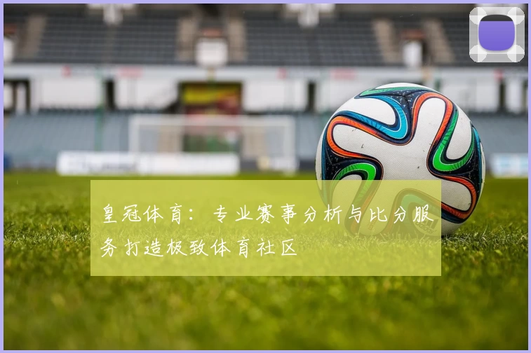皇冠体育：专业赛事分析与比分服务打造极致体育社区