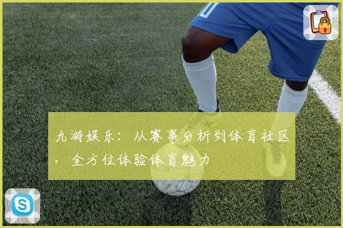 九游娱乐：从赛事分析到体育社区，全方位体验体育魅力
