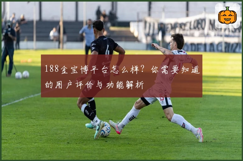 188金宝博平台怎么样？你需要知道的用户评价与功能解析