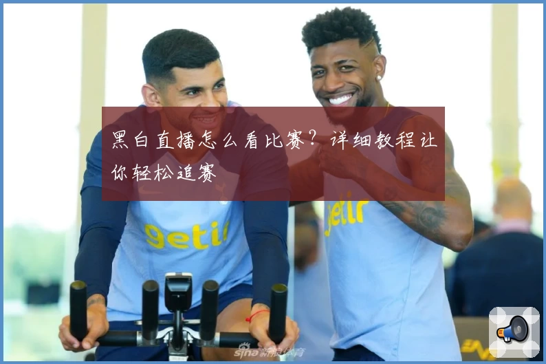 黑白直播怎么看比赛？详细教程让你轻松追赛