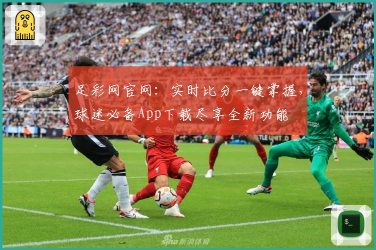 足彩网官网：实时比分一键掌握，球迷必备App下载尽享全新功能