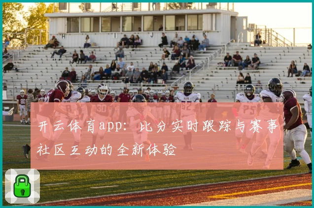开云体育app:比分实时跟踪与赛事社区互动的全新体验