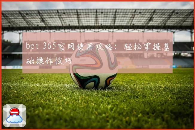 bet 365官网使用攻略：轻松掌握基础操作技巧