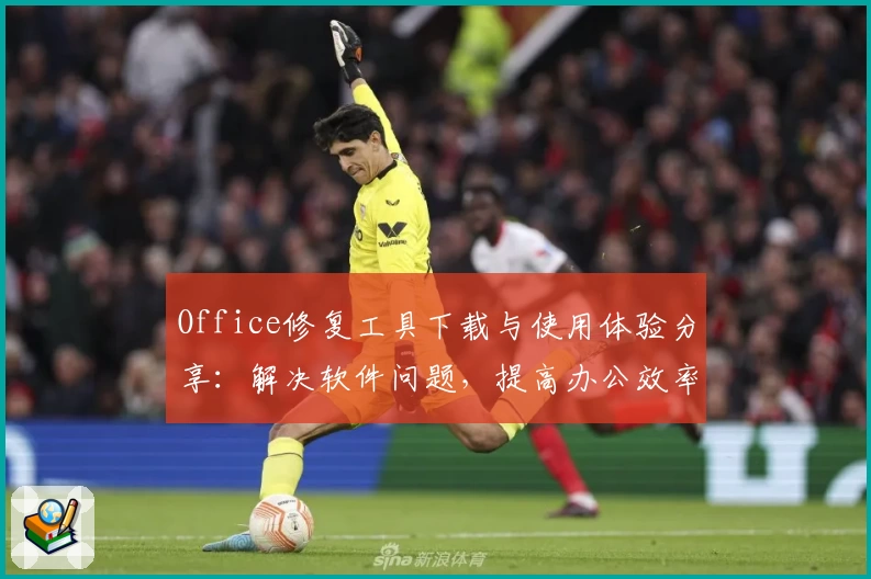 Office修复工具下载与使用体验分享:解决软件问题,提高办公效率