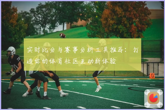 实时比分与赛事分析工具推荐：打造你的体育社区互动新体验
