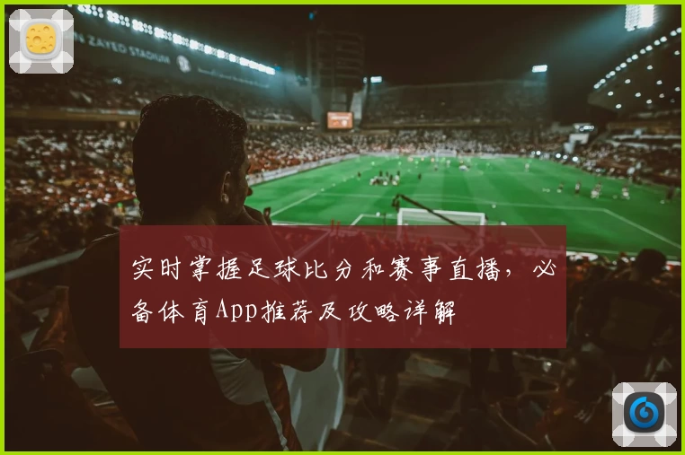 实时掌握足球比分和赛事直播,必备体育App推荐及攻略详解