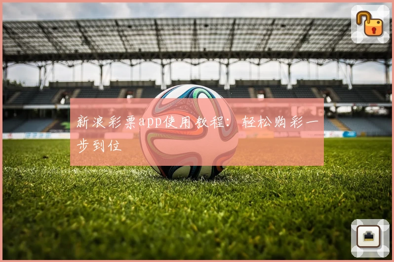 新浪彩票app使用教程：轻松购彩一步到位