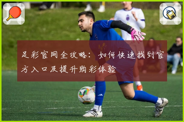 足彩官网全攻略：如何快速找到官方入口及提升购彩体验