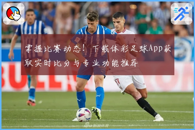 掌握比赛动态！下载体彩足球App获取实时比分与专业功能推荐