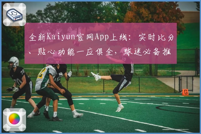全新Kaiyun官网App上线：实时比分、贴心功能一应俱全，球迷必备推荐