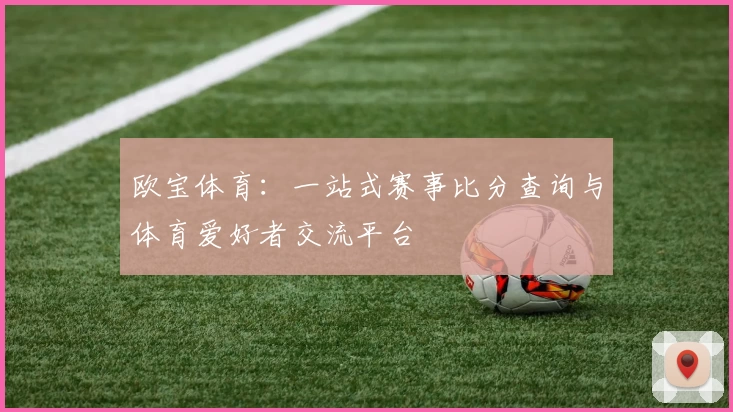 欧宝体育：一站式赛事比分查询与体育爱好者交流平台