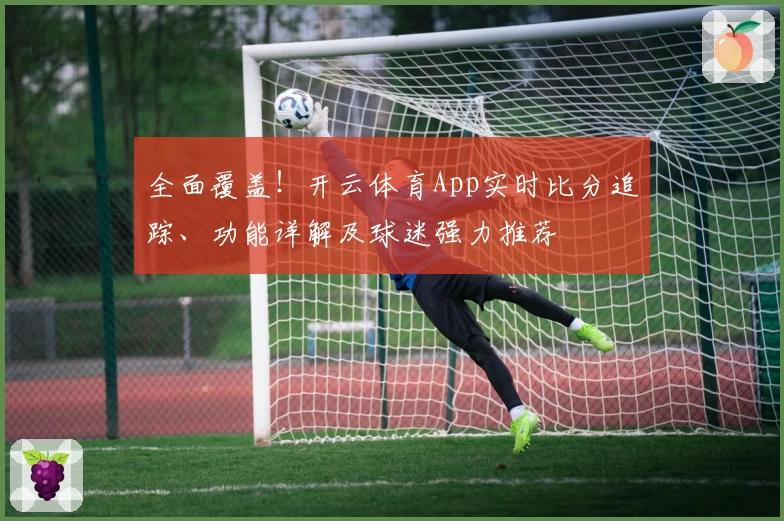 全面覆盖！开云体育App实时比分追踪、功能详解及球迷强力推荐