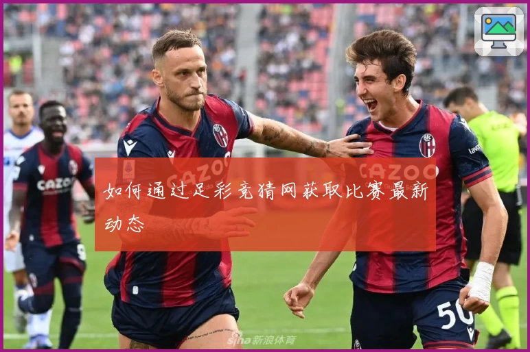 如何通过足彩竞猜网获取比赛最新动态