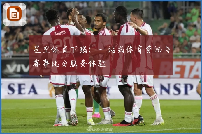星空体育下载：一站式体育资讯与赛事比分服务体验