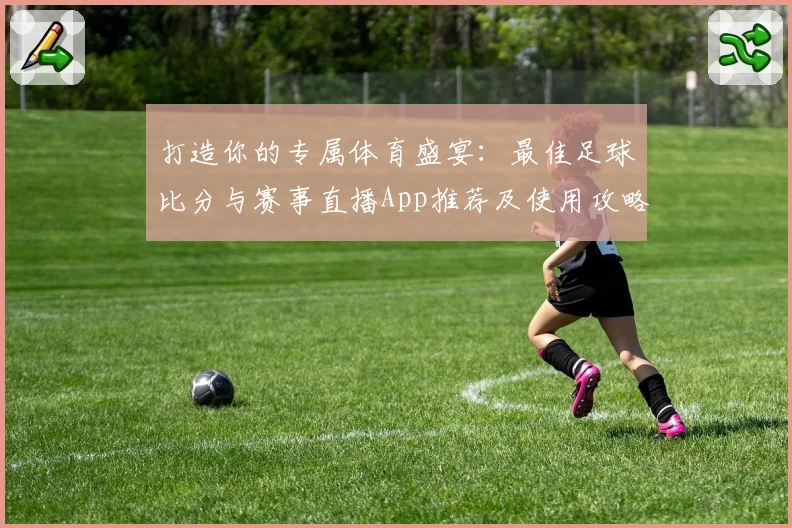 打造你的专属体育盛宴:最佳足球比分与赛事直播App推荐及使用攻略