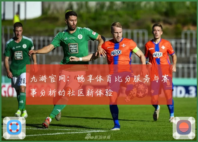 九游官网：畅享体育比分服务与赛事分析的社区新体验