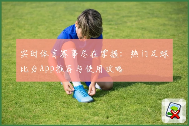 实时体育赛事尽在掌握：热门足球比分App推荐与使用攻略