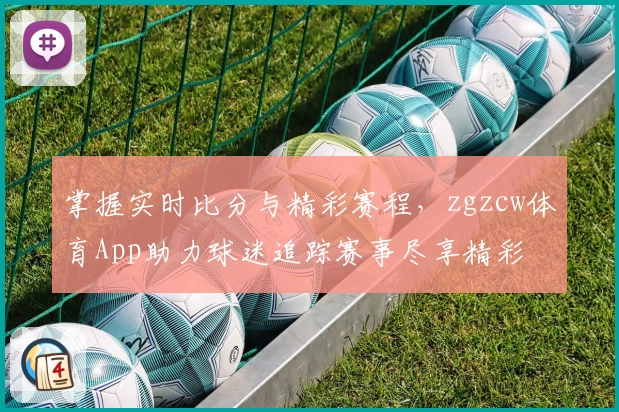 掌握实时比分与精彩赛程,zgzcw体育App助力球迷追踪赛事尽享精彩