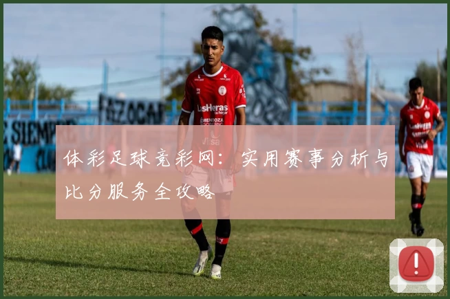 体彩足球竞彩网：实用赛事分析与比分服务全攻略