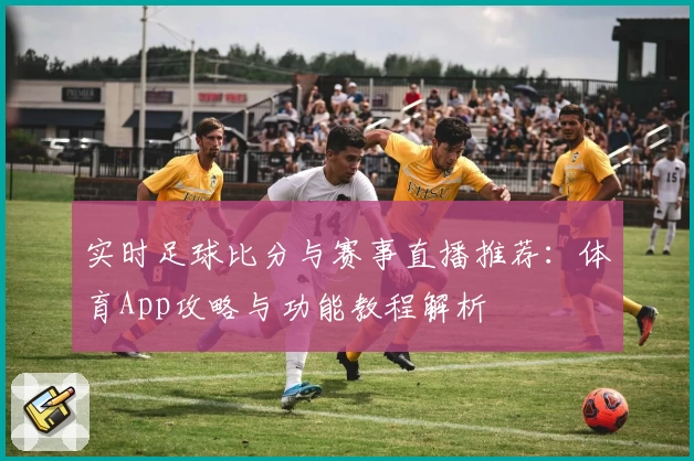 实时足球比分与赛事直播推荐：体育App攻略与功能教程解析