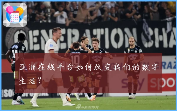 亚洲在线平台如何改变我们的数字生活?