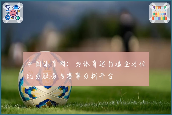 中国体育网：为体育迷打造全方位比分服务与赛事分析平台