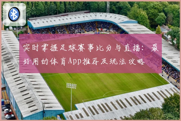 实时掌握足球赛事比分与直播：最好用的体育App推荐及玩法攻略
