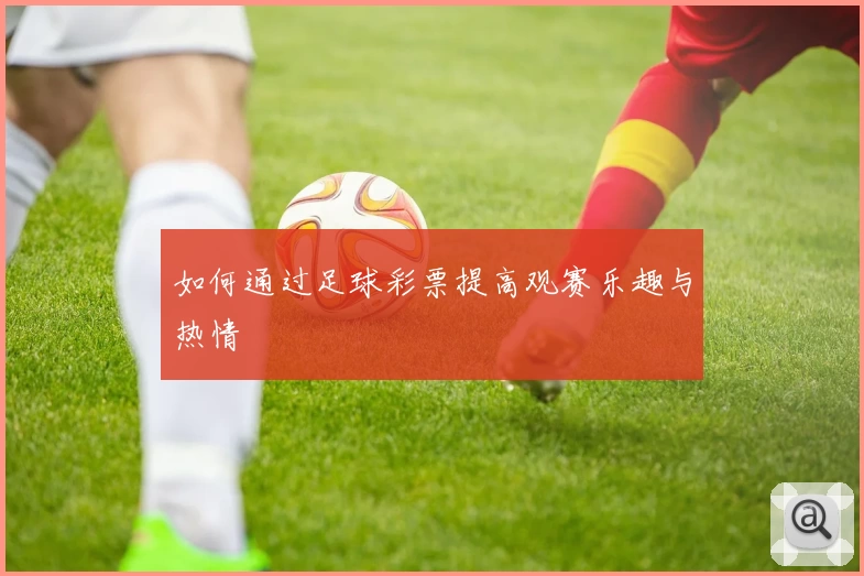 如何通过足球彩票提高观赛乐趣与热情