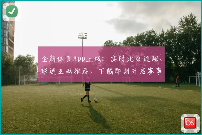 全新体育App上线:实时比分追踪、球迷互动推荐,下载即刻开启赛事之旅