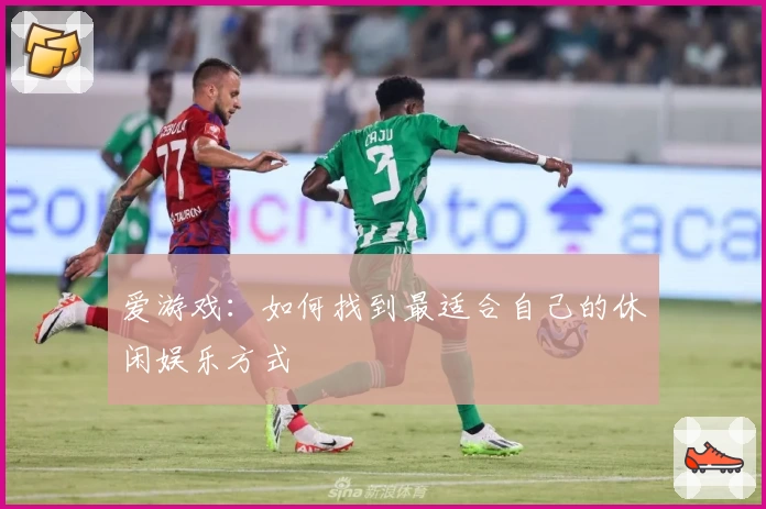 爱游戏：如何找到最适合自己的休闲娱乐方式