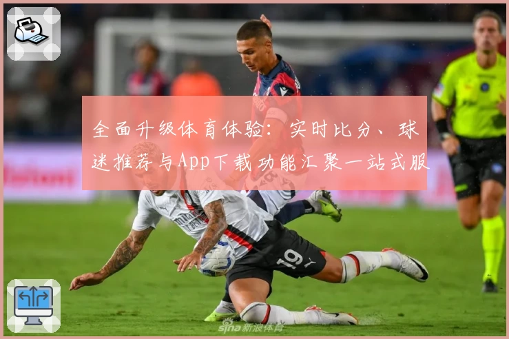 全面升级体育体验：实时比分、球迷推荐与App下载功能汇聚一站式服务