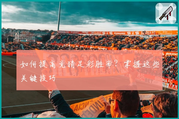 如何提高竞猜足彩胜率？掌握这些关键技巧