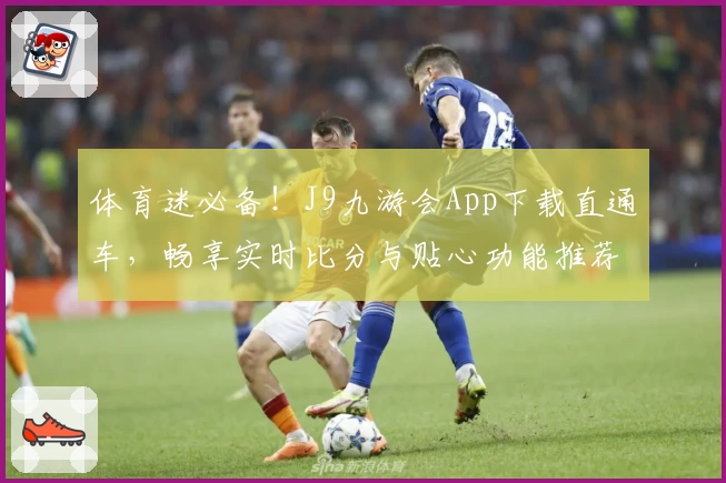 体育迷必备！J9九游会App下载直通车，畅享实时比分与贴心功能推荐