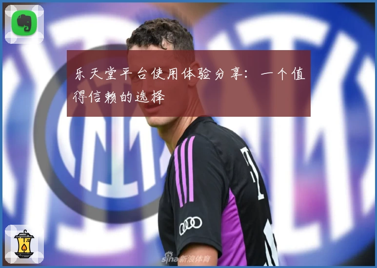 乐天堂平台使用体验分享：一个值得信赖的选择